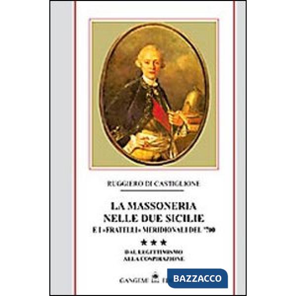 Massoneria nelle due Sicilie e i «fratelli» meridionali del '700 (La). Vol. 3: Dal legittimismo alla cospirazione