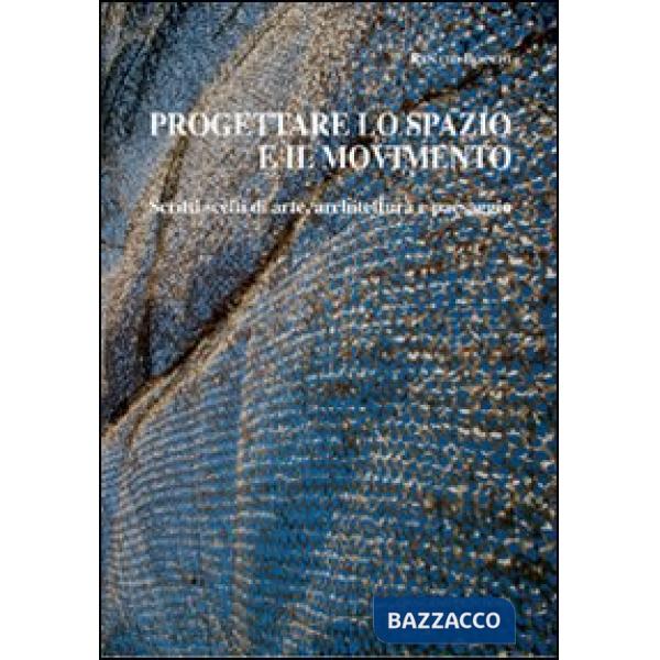 Progettare lo spazio e il movimento. Scritti scelti di arte, architettura e paesaggio