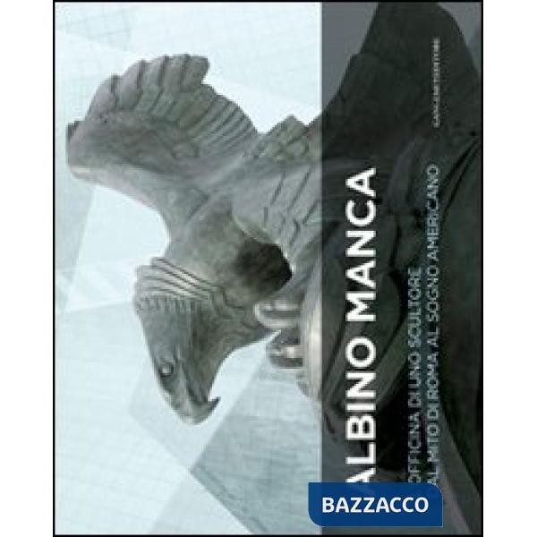 Albino Manca. L'officina di uno scultore dal mito di Roma al sogno americano. Ediz. italiana e inglese