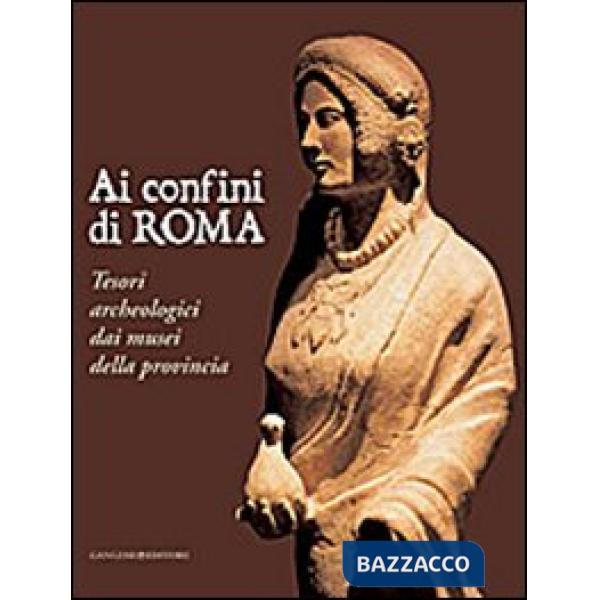 Ai confini di Roma. Tesori archeologici dai musei della provincia. Ediz. illustrata