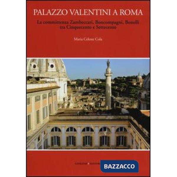 Palazzo Valentini a Roma. La committenza Zambeccari, Boncompagni, Bonelli tra Cinquecento e Settecento. Ediz. illustrata