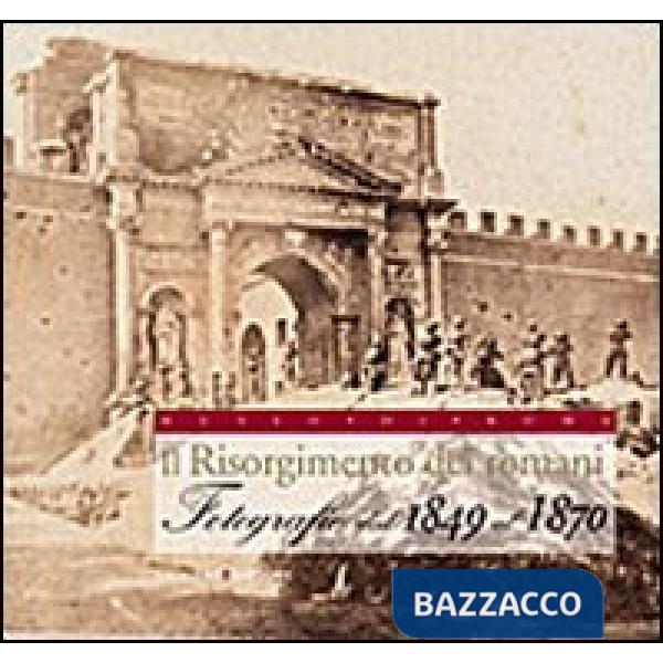 Risorgimento dei romani. Fotografie dal 1849 al 1870. Ediz. illustrata (Il)