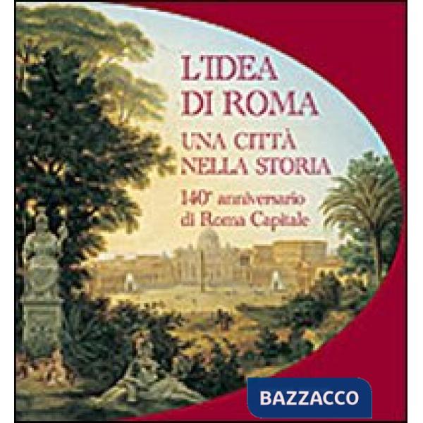 Idea di Roma. Una città nella storia. 140° anniversario di Roma Capitale (L')