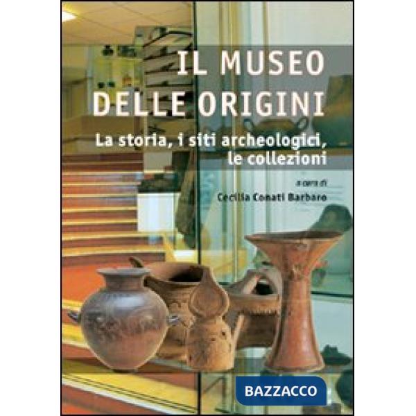Museo delle origini. La storia, i siti archeologici, le collezioni. Ediz. illustrata (Il)