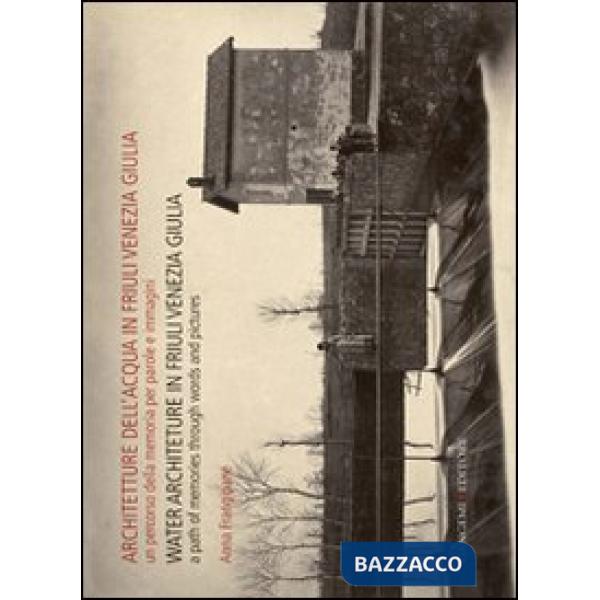 Architetture dell'acqua in Friuli Venezia Giulia. Un percorso della memoria per parole e immagini. Ediz. italiana e inglese