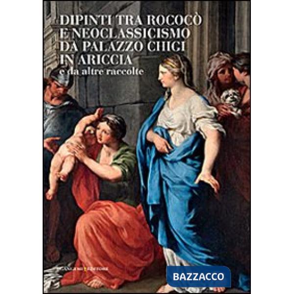 Dipinti tra Rococò e Neoclassicismo da Palazzo Chigi in Ariccia e da altre raccolte. Ediz. illustrata