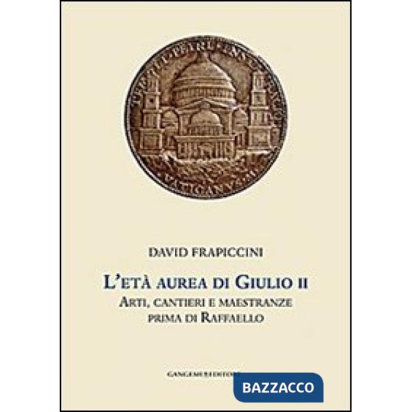 Età aurea di Giulio II. Arti, cantieri e maestranze prima di Raffaello. Ediz. illustrata (L')