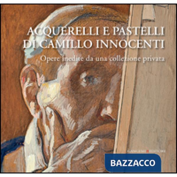 Acquerelli e pastelli di Camillo Innocenti. Opere inedite da una collezione privata. Ediz. illustrata