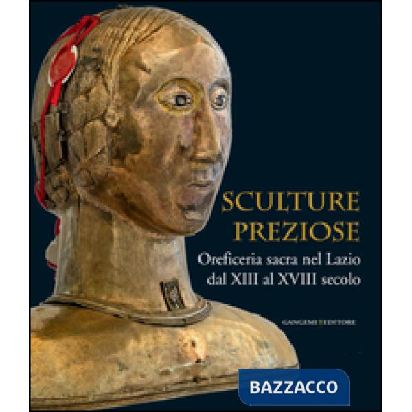 Sculture preziose. Oreficeria sacra nel Lazio dal XIII al XVIII secolo. Ediz. illustrata
