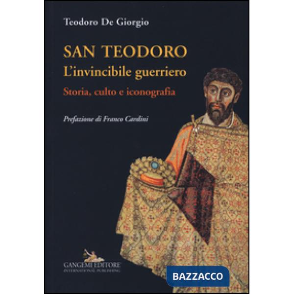San Teodoro. L'invincibile guerriero. Storia, culto e iconografia. Ediz. illustrata