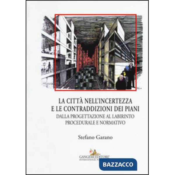 Citta nell'incertezza e le contraddizioni dei piani. Dalla progettazione al labirinto procedurale e normativo. Ediz. illustrata 