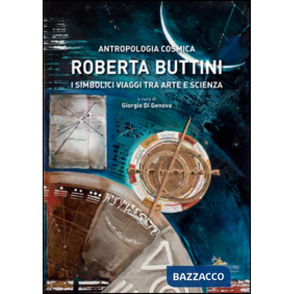 Roberta Buttini. Antropologia cosmica. I simbolici viaggi tra arte e scienza. Ediz. illustrata