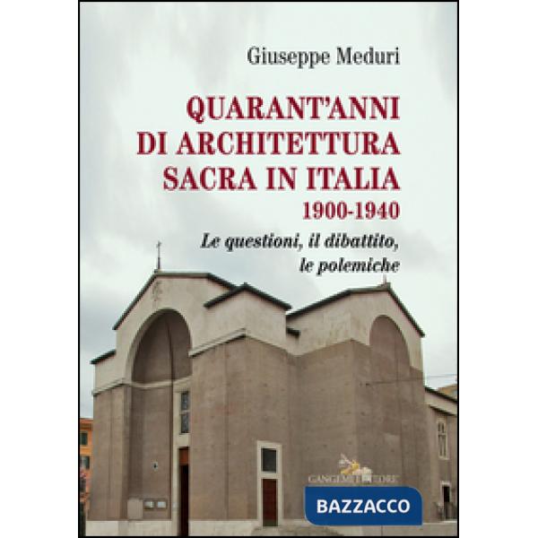 Quarant'anni di architettura sacra in Italia 1900-1940. Le questioni, il dibattito, le polemiche. Ediz. illustrata