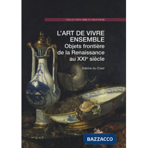 Art de vivre ensemble. Objets frontière de la Renaissance au XXIe siècle. Ediz. 