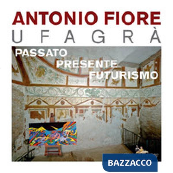Antonio Fiore Ufagrà. Passato, presente, futurismo. Ediz. a colori