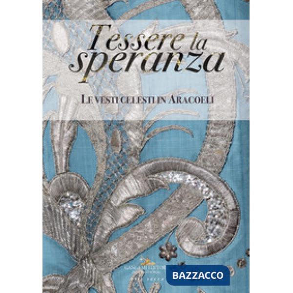 Tessere la speranza. Le vesti celesti in Aracoeli. Ediz. a colori