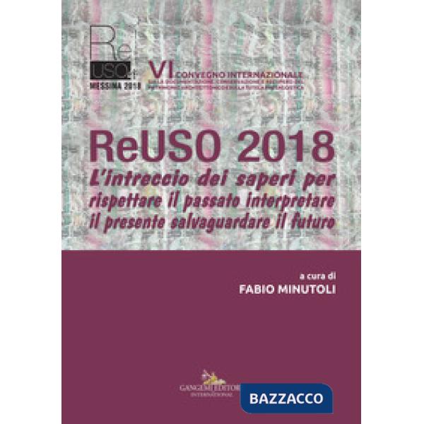 ReUso 2018. L'intreccio dei saperi per rispettare il passato interpretare il presente salvaguardare il futuro. 6º Convegno inter