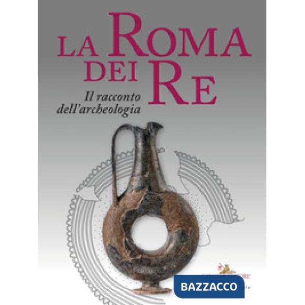 Roma dei re. Il racconto dell'archeologia. Catalogo della mostra (Roma, 27 luglio 2018-2 giugno 2019). Ediz. a colori (La)