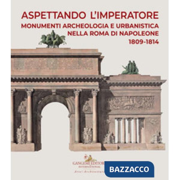 Aspettando l'Imperatore. Monumenti, archeologia e urbanistica nella Roma di Napoleone 1809-1814. Catalogo della mostra (Roma, 9 
