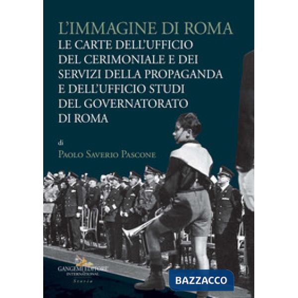 Immagine di Roma. Le carte dell'Ufficio del cerimoniale e dei servizi della propaganda e dell'Ufficio studi del Governatorato di