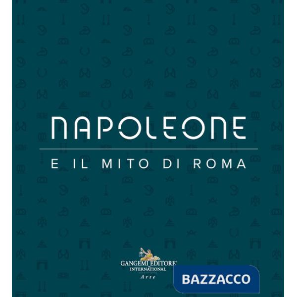 Napoleone e il mito di Roma. Ediz. illustrata