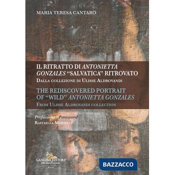 Ritratto di Antonietta Gonzales «salvatica» ritrovato. Dalla collezione di Ulisse Aldrovandi-The rediscovered portrait of «wild»