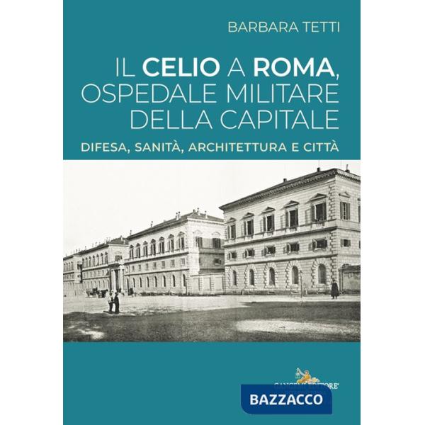 Celio a Roma, ospedale militare della capitale. Difesa, sanità, architettura e città (Il)