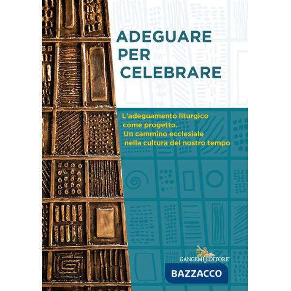 Adeguare per celebrare. Atti del Convegno Nazionale. L'adeguamento liturgico come progetto. Un cammino ecclesiale nella cultura 