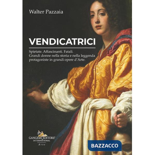 Vendicatrici. Spietate. Affascinanti. Fatali. Grandi donne nella storia e nella leggenda protagoniste in grandi opere d'arte