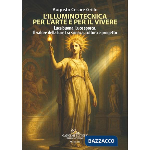 Illuminotecnica per l'arte e per il vivere. Luce buona, Luce sporca. Il valore della luce tra scienza, cultura e progetto (L')