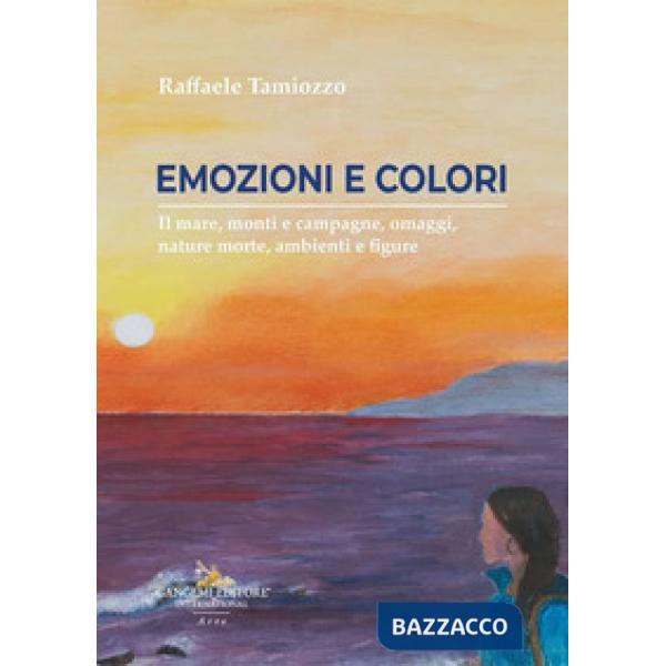 Colori ed emozioni. Il mare, monti e campagne, omaggi, nature morte, ambienti e figure