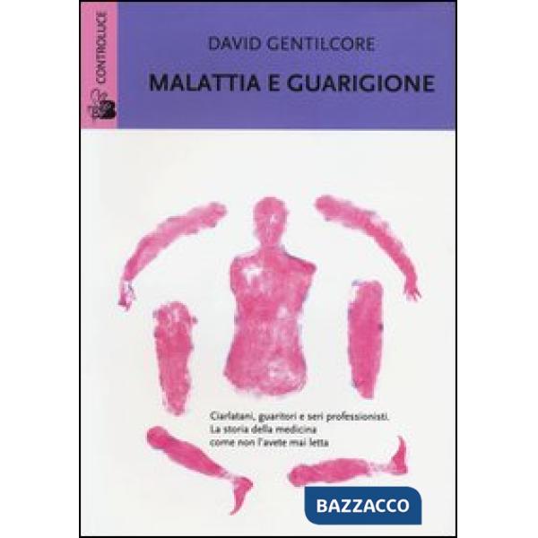Malattia e guarigione. Ciarlatani, guaritori e seri professionisti. La storia della medicina come non l'avete mai letta