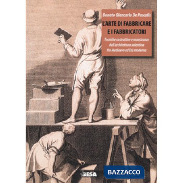 Arte di fabbricare e i fabbricatori. Tecniche costruttive e maestranze dell'architettura salentina fra Medioevo ed Età moderna (