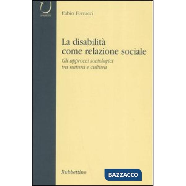 Disabilità come relazione sociale. Gli approcci sociologici tra natura e cultura (La)