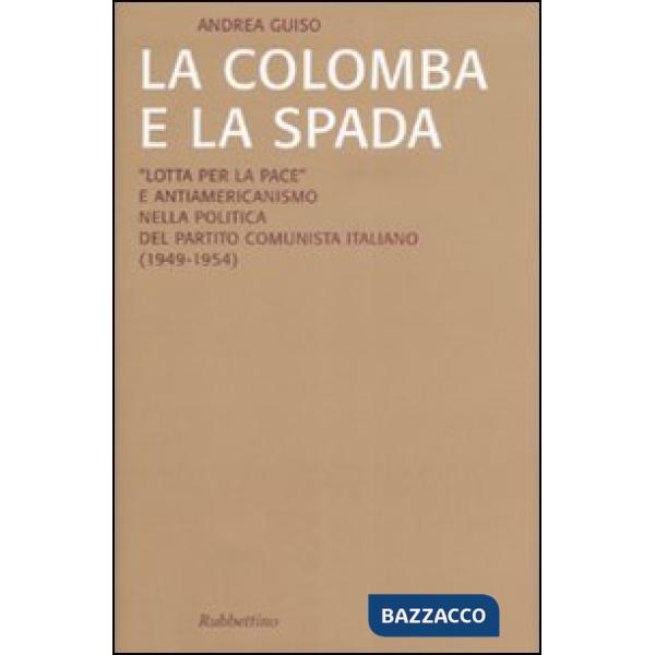 Colomba e la spada. «Lotta per la pace» e antiamericanismo nella politica del Partito Comunista Italiano (1949-1954) (La)