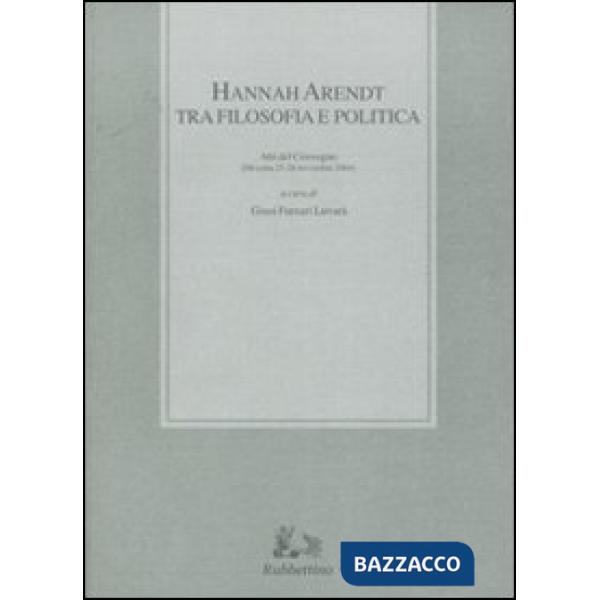 Hannah Arendt tra filosofia e politica. Atti del convegno (Messina, 25-26 novembre 2004)