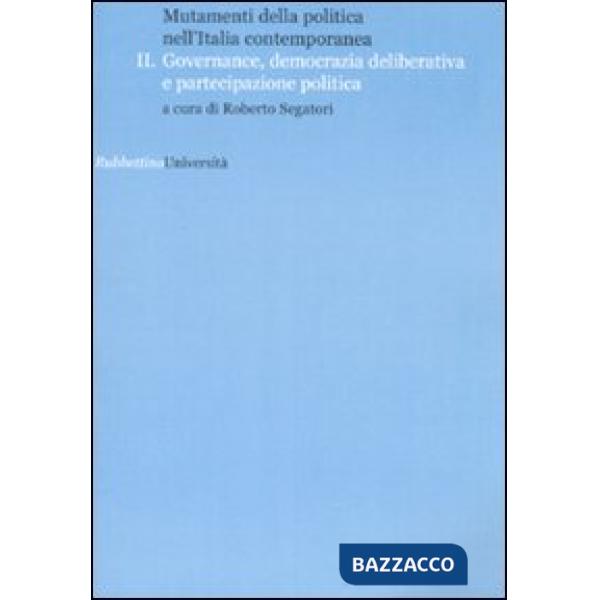 Mutamenti della politica nell'Italia contemporanea. Governance, democrazia deliberative e partecipazione politica. Vol. 2