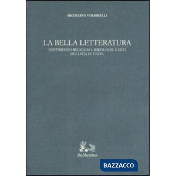Bella letteratura. Sentimento religioso, ideologie e miti dell'Italia unita (La)