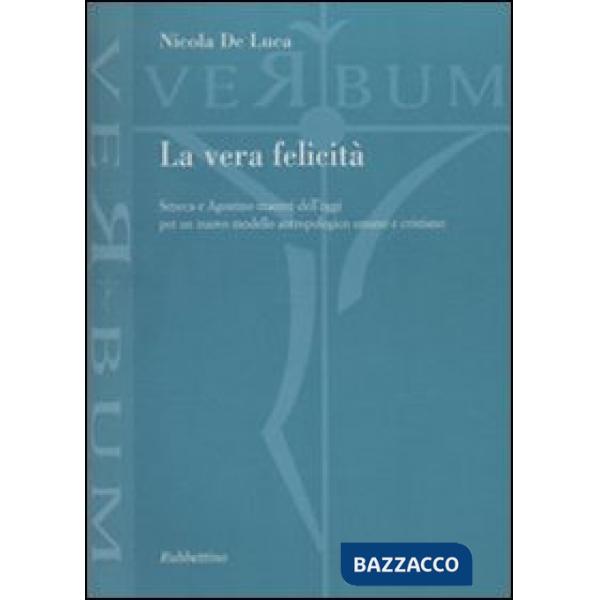 Vera felicità. Seneca e Agostino maestri dell'oggi per un nuovo modello antropologico umano e cristiano (La)