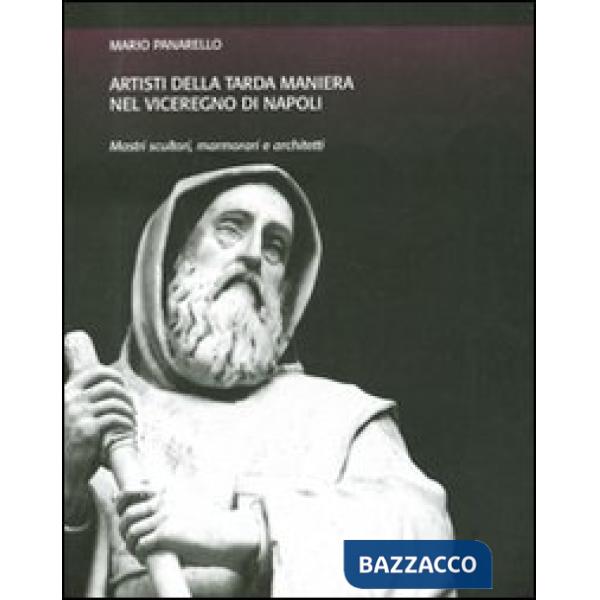 Artisti della tarda maniera nel viceregno di Napoli. Mastri scultori, marmorari e architetti. Ediz. illustrata