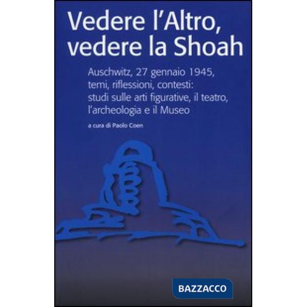 Vedere l'Altro, vedere la Shoah. Auschwitz, 27 gennaio 1945, temi, riflessioni, contesti: studi sulle arti figurative, il teatro