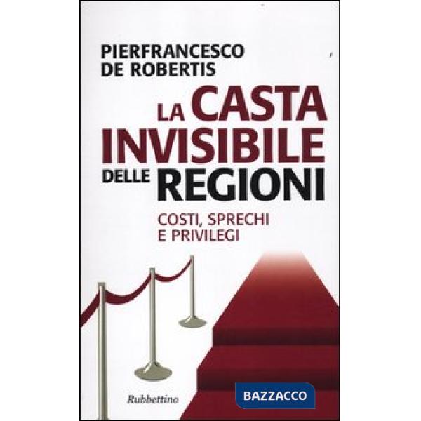Casta invisibile delle regioni. Costi, sprechi e privilegi (La)