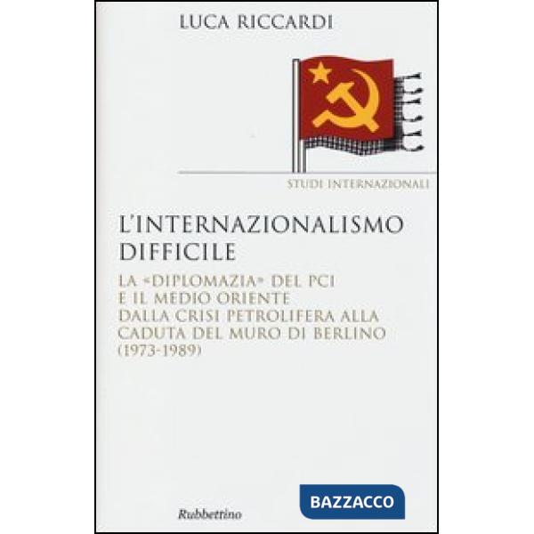 Internazionalismo difficile. La «diplomazia» del PCI e il Medio Oriente dalla crisi petrolifera alla caduta del muro di Berlino 