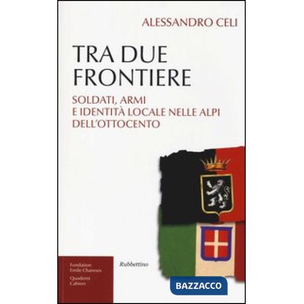 Tra due frontiere. Soldati, armi e identità locale nelle Alpi dell'Ottocento