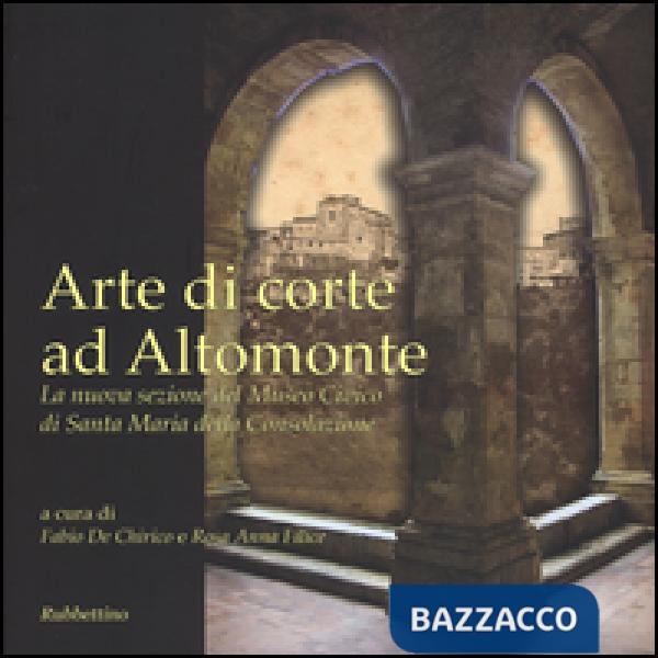 Arte di corte ad Altomonte. La nuova sezione del Museo civico di Santa Maria della Consolazione. Ediz. illustrata