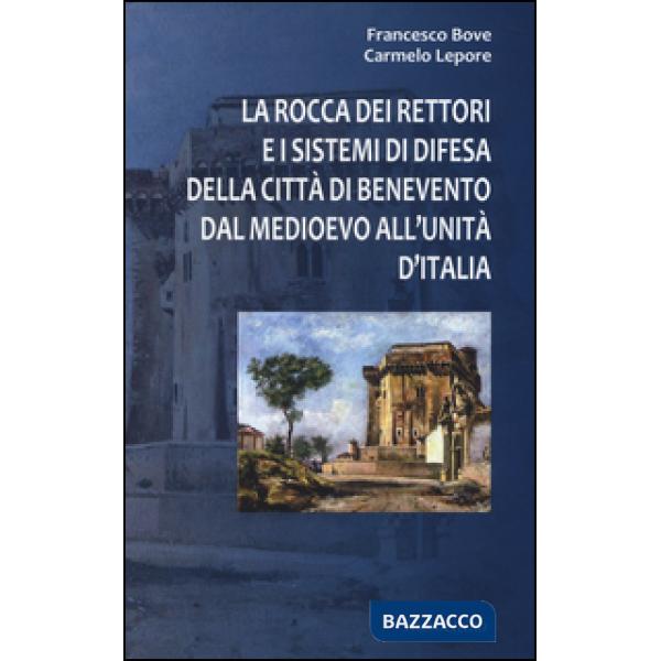 Rocca dei Rettori e i sistemi di difesa della città di Benevento dal medioevo all'Unità d'Italia (La)