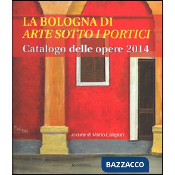 Bologna di «arte sotto i portici». Catalogo delle opere 2014 (La)