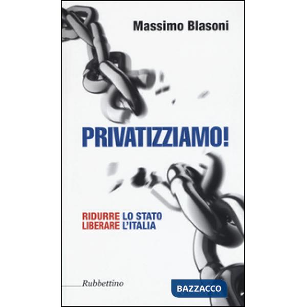 Privatizziamo! Ridurre lo Stato liberare l'Italia