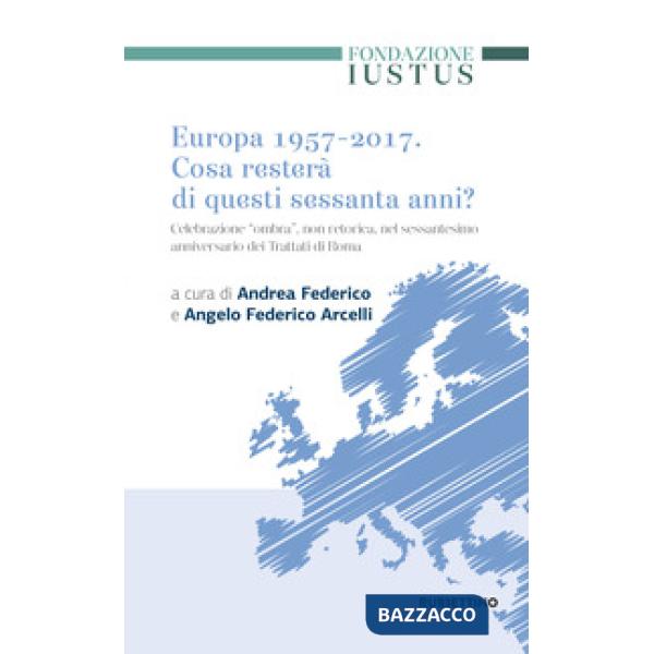 Europa 1957-2017. Cosa resterà di questi Sessanta anni. Celebrazione «ombra», non retorica, nel sessantesimo anniversario dei tr