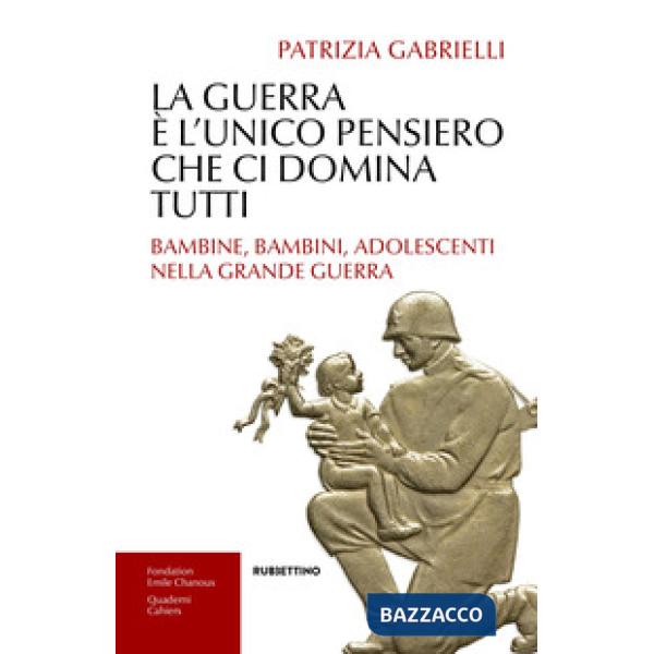 Guerra è l'unico pensiero che ci domina tutti. Bambine, bambini, adolescenti nella Grande guerra (La)
